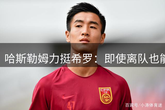 哈斯勒姆力挺希罗：即使离队也能昂首离开